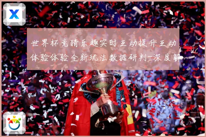 世界杯竞猜乐趣实时互动提升互动体验体验全新玩法数据研判-深度解析