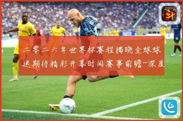 二零二六年世界杯赛程揭晓全球球迷期待精彩开幕时间赛事前瞻-深度解析