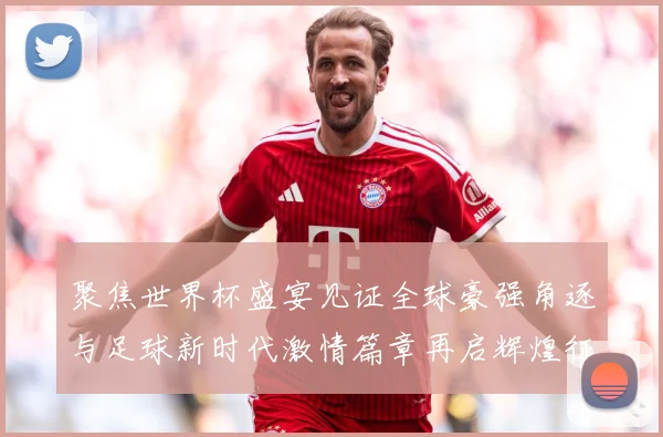 聚焦世界杯盛宴见证全球豪强角逐与足球新时代激情篇章再启辉煌征战术观察-深度解析
