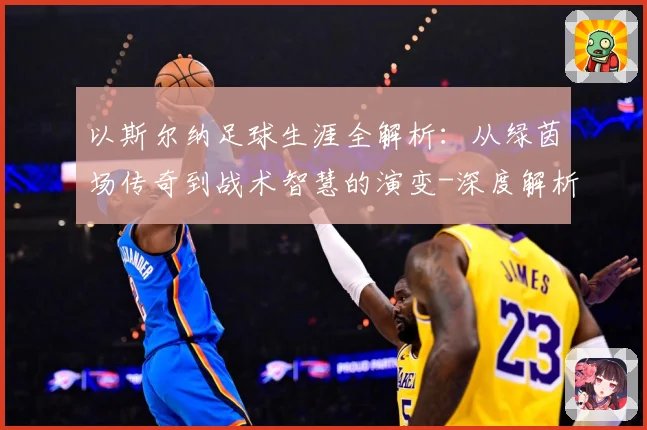 以斯尔纳足球生涯全解析：从绿茵场传奇到战术智慧的演变-深度解析
