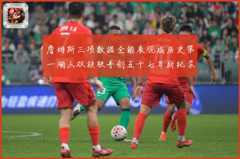 詹姆斯三项数据全能表现成历史第一湖人双核联手创五十七年新纪录赛场复盘-深度解析