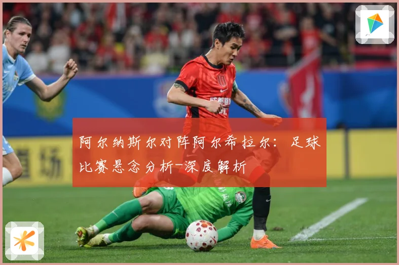 阿尔纳斯尔对阵阿尔希拉尔：足球比赛悬念分析-深度解析