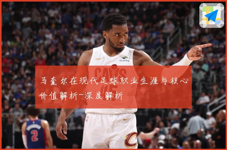 马奎尔在现代足球职业生涯与核心价值解析-深度解析
