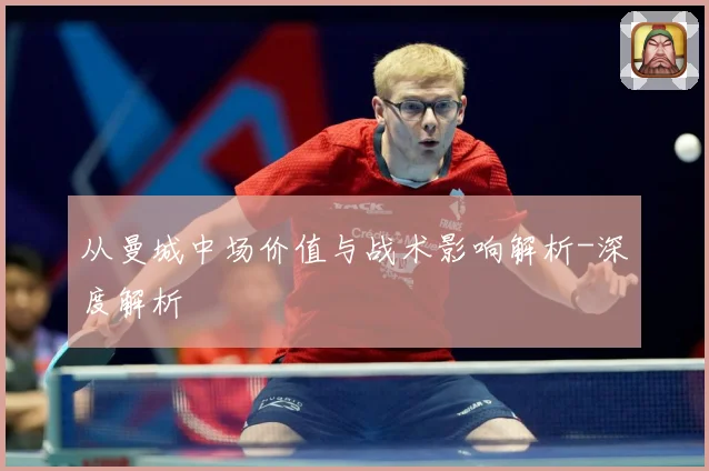 从曼城中场价值与战术影响解析-深度解析