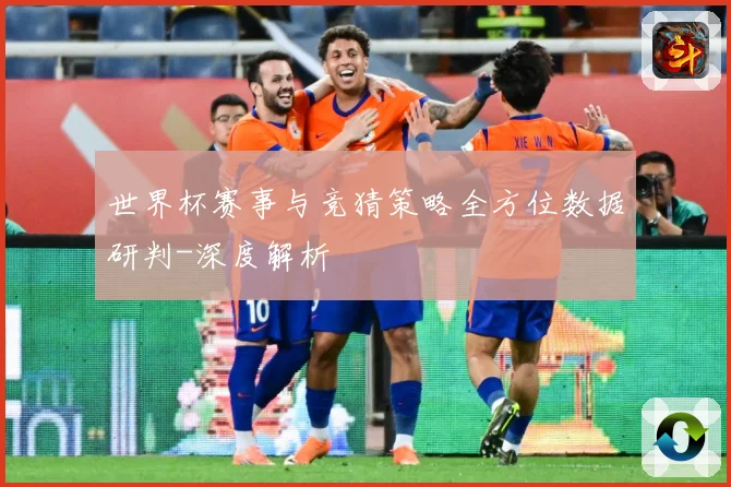 世界杯赛事与竞猜策略全方位数据研判-深度解析