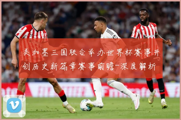 美加墨三国联合举办世界杯赛事开创历史新篇章赛事前瞻-深度解析