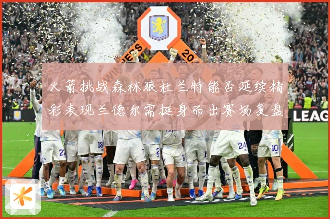 火箭挑战森林狼杜兰特能否延续精彩表现兰德尔需挺身而出赛场复盘-深度解析