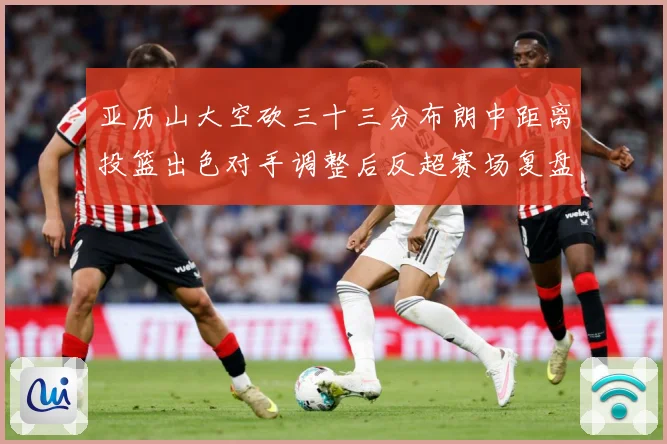 亚历山大空砍三十三分布朗中距离投篮出色对手调整后反超赛场复盘-深度解析