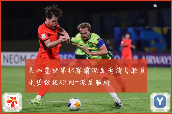 美加墨世界杯赛前深度竞猜与胜负走势数据研判-深度解析