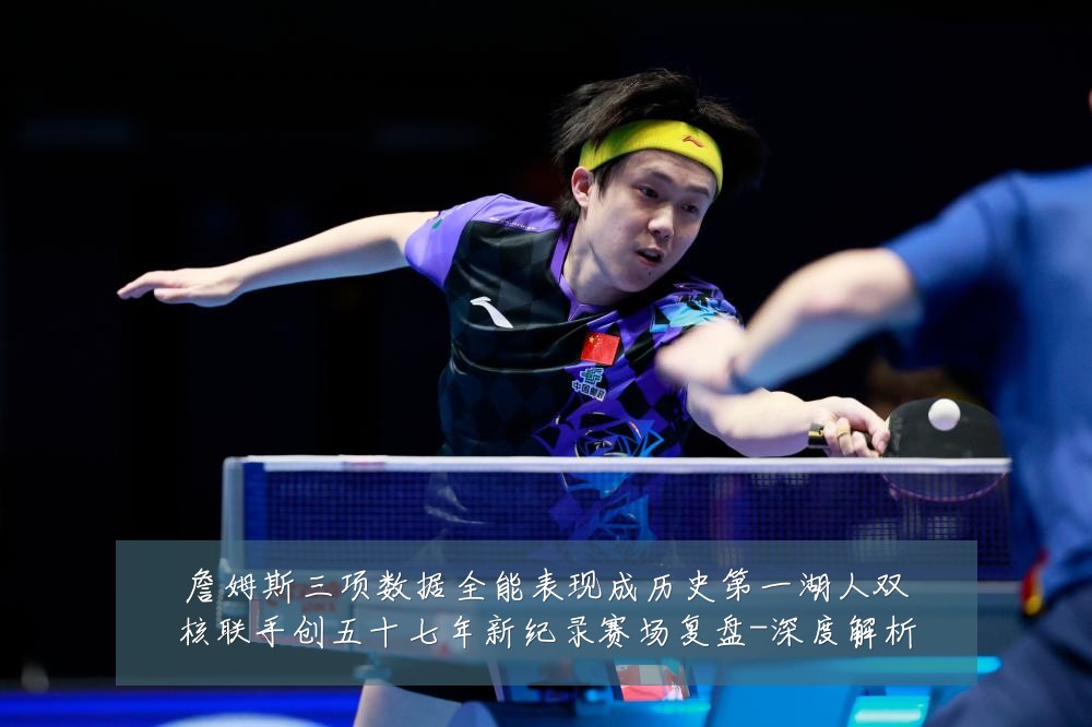 詹姆斯三项数据全能表现成历史第一湖人双核联手创五十七年新纪录赛场复盘-深度解析