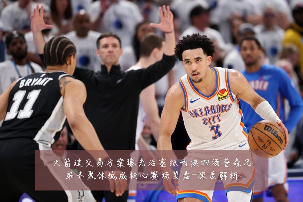 火箭追交易方案曝光活塞拟两换四汤普森兄弟齐聚休城成核心赛场复盘-深度解析