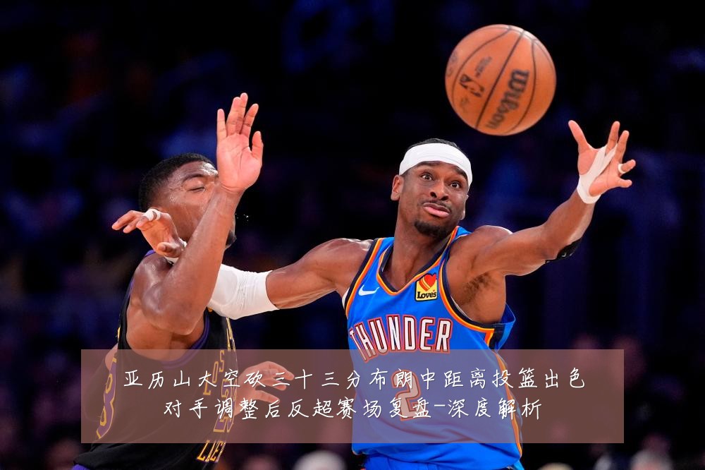 亚历山大空砍三十三分布朗中距离投篮出色对手调整后反超赛场复盘-深度解析