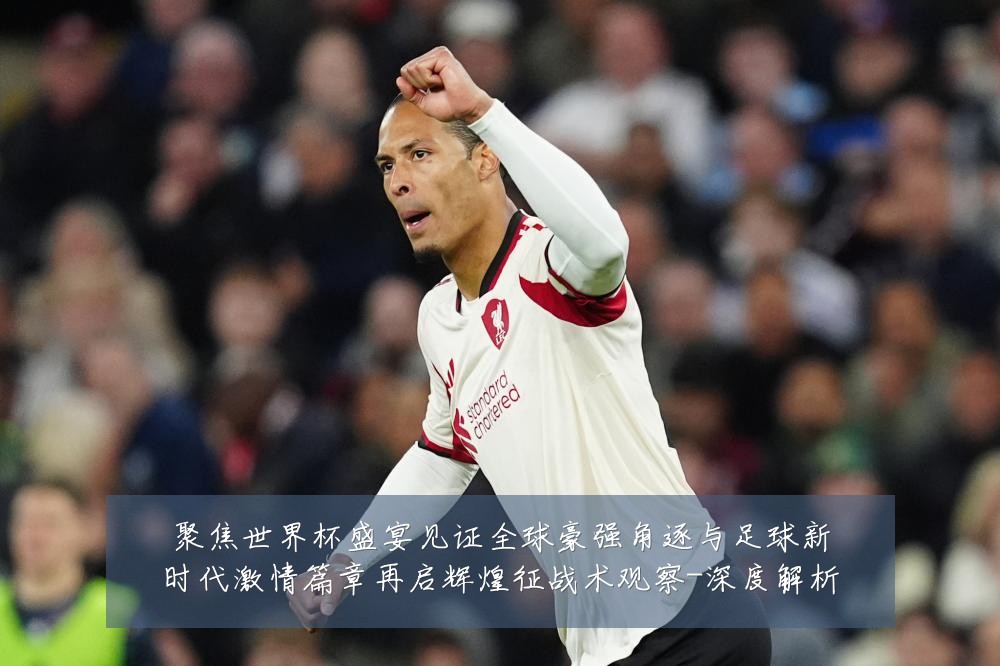 聚焦世界杯盛宴见证全球豪强角逐与足球新时代激情篇章再启辉煌征战术观察-深度解析